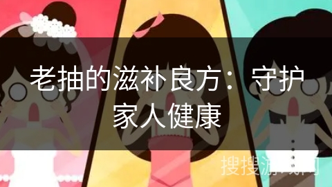 老抽的滋补良方:守护家人健康