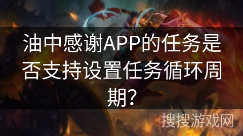 油中感谢APP的任务是否支持设置任务循环周期? 油中感谢APP的任务是否支持设置任务循环周期?