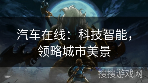 汽车在线:科技智能,领略城市美景 汽车在线:科技智能,领略城市美景