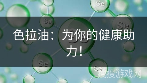 色拉油：为你的健康助力！