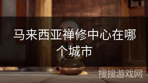 马来西亚禅修中心在哪个城市 马来西亚禅修中心在哪个城市