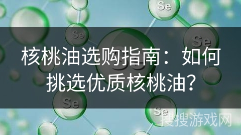 核桃油选购指南:如何挑选优质核桃油?