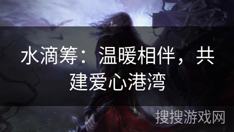 水滴筹:温暖相伴,共建爱心港湾 水滴筹:温暖相伴,共建爱心港湾