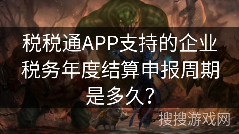 税税通APP支持的企业税务年度结算申报周期是多久? 税税通APP支持的企业税务年度结算申报周期是多久?