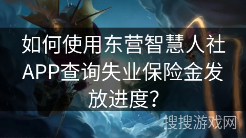 如何使用东营智慧人社APP查询失业保险金发放进度? 如何使用东营智慧人社APP查询失业保险金发放进度?