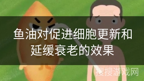鱼油对促进细胞更新和延缓衰老的效果