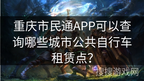 重庆市民通APP可以查询哪些城市公共自行车租赁点? 重庆市民通APP可以查询哪些城市公共自行车租赁点?