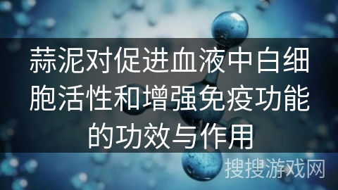 蒜泥对促进血液中白细胞活性和增强免疫功能的功效与作用