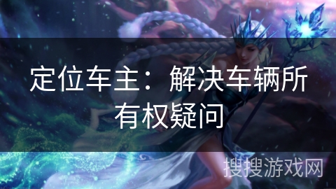 定位车主:解决车辆所有权疑问 定位车主:解决车辆所有权疑问