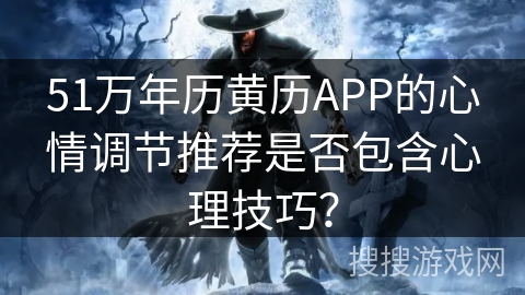 51万年历黄历APP的心情调节推荐是否包含心理技巧? 51万年历黄历APP的心情调节推荐是否包含心理技巧?