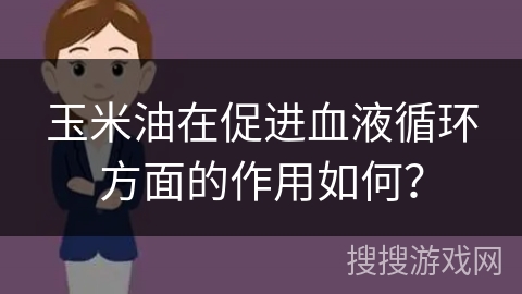 玉米油在促进血液循环方面的作用如何？