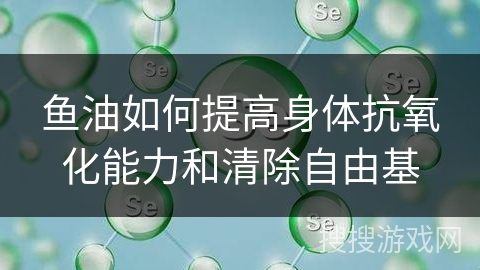 鱼油如何提高身体抗氧化能力和清除自由基