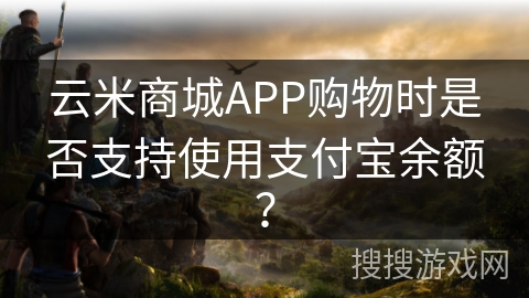 云米商城APP购物时是否支持使用支付宝余额? 云米商城APP购物时是否支持使用支付宝余额?