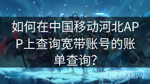 如何在中国移动河北APP上查询宽带账号的账单查询？
