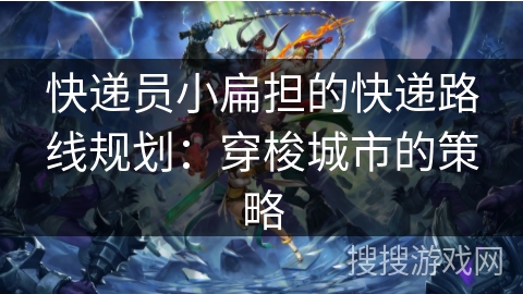 快递员小扁担的快递路线规划:穿梭城市的策略 快递员小扁担的快递路线规划:穿梭城市的策略