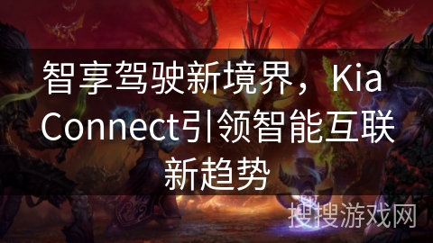 智享驾驶新境界,Kia Connect引领智能互联新趋势 智享驾驶新境界,Kia Connect引领智能互联新趋势