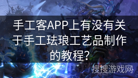手工客APP上有没有关于手工珐琅工艺品制作的教程？