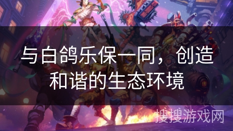 与白鸽乐保一同,创造和谐的生态环境 与白鸽乐保一同,创造和谐的生态环境