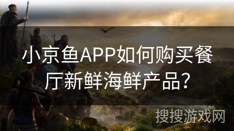 小京鱼APP如何购买餐厅新鲜海鲜产品? 小京鱼APP如何购买餐厅新鲜海鲜产品?