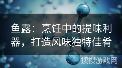 鱼露:烹饪中的提味利器,打造风味独特佳肴