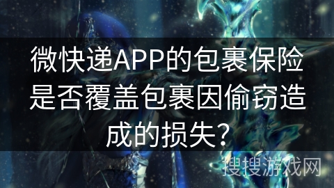 微快递APP的包裹保险是否覆盖包裹因偷窃造成的损失? 微快递APP的包裹保险是否覆盖包裹因偷窃造成的损失?