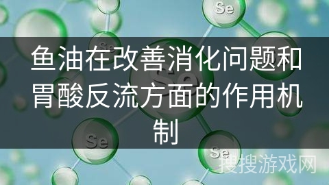 鱼油在改善消化问题和胃酸反流方面的作用机制