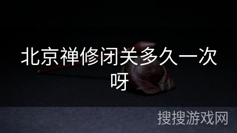 北京禅修闭关多久一次呀