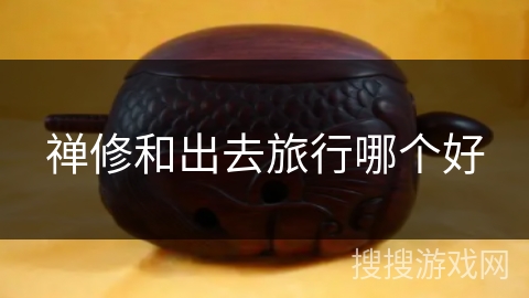 禅修和出去旅行哪个好 禅修和出去旅行哪个好