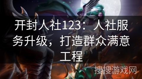 开封人社123:人社服务升级,打造群众满意工程 开封人社123:人社服务升级,打造群众满意工程