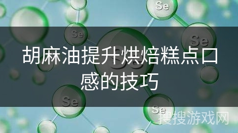 胡麻油提升烘焙糕点口感的技巧