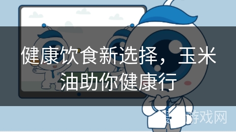 健康饮食新选择,玉米油助你健康行