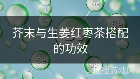 芥末与生姜红枣茶搭配的功效