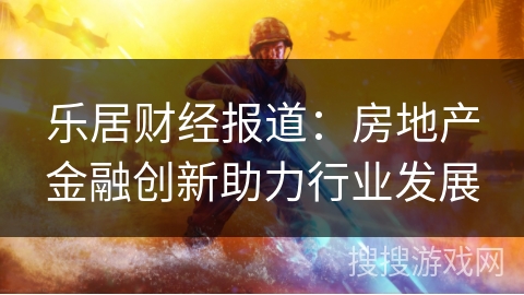 乐居财经报道：房地产金融创新助力行业发展