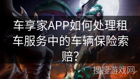 车享家APP如何处理租车服务中的车辆保险索赔？