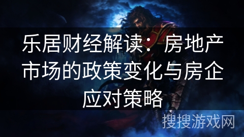 乐居财经解读:房地产市场的政策变化与房企应对策略 乐居财经解读:房地产市场的政策变化与房企应对策略