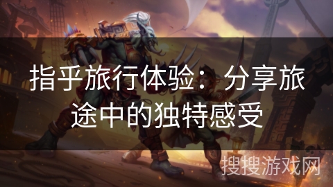 指乎旅行体验:分享旅途中的独特感受 指乎旅行体验:分享旅途中的独特感受