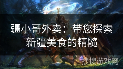 疆小哥外卖:带您探索新疆美食的精髓 疆小哥外卖:带您探索新疆美食的精髓