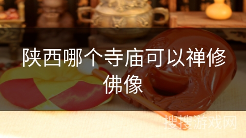 陕西哪个寺庙可以禅修佛像