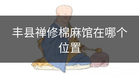 丰县禅修棉麻馆在哪个位置 丰县禅修棉麻馆在哪个位置