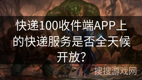 快递100收件端APP上的快递服务是否全天候开放？
