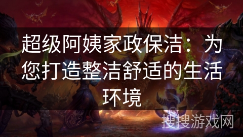 超级阿姨家政保洁:为您打造整洁舒适的生活环境 超级阿姨家政保洁:为您打造整洁舒适的生活环境