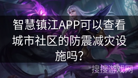智慧镇江APP可以查看城市社区的防震减灾设施吗? 智慧镇江APP可以查看城市社区的防震减灾设施吗?