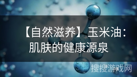 【自然滋养】玉米油:肌肤的健康源泉
