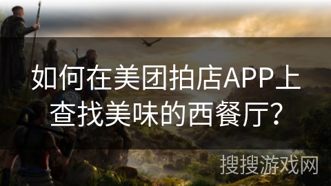 如何在美团拍店APP上查找美味的西餐厅? 如何在美团拍店APP上查找美味的西餐厅?