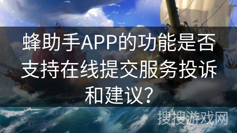 蜂助手APP的功能是否支持在线提交服务投诉和建议? 蜂助手APP的功能是否支持在线提交服务投诉和建议?