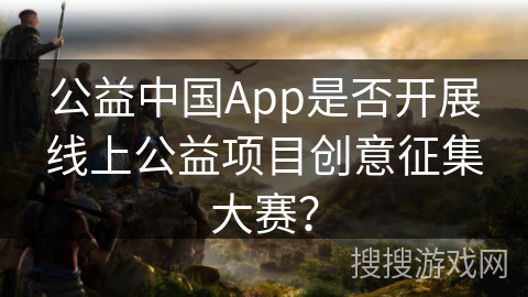 公益中国App是否开展线上公益项目创意征集大赛? 公益中国App是否开展线上公益项目创意征集大赛?