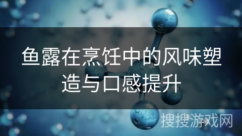 鱼露在烹饪中的风味塑造与口感提升