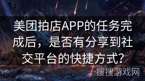 美团拍店APP的任务完成后,是否有分享到社交平台的快捷方式? 美团拍店APP的任务完成后,是否有分享到社交平台的快捷方式?