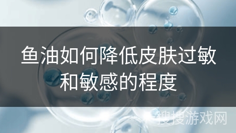 鱼油如何降低皮肤过敏和敏感的程度