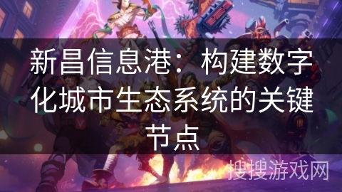 新昌信息港:构建数字化城市生态系统的关键节点 新昌信息港:构建数字化城市生态系统的关键节点